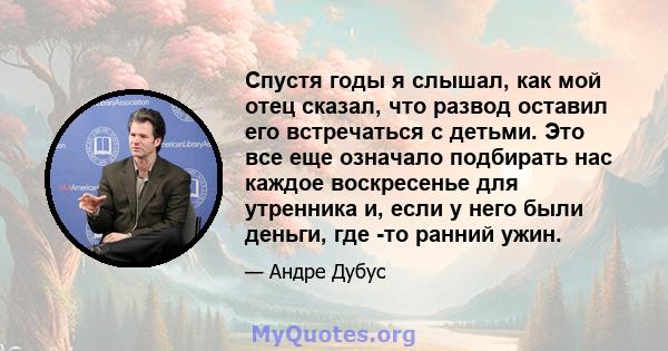 Спустя годы я слышал, как мой отец сказал, что развод оставил его встречаться с детьми. Это все еще означало подбирать нас каждое воскресенье для утренника и, если у него были деньги, где -то ранний ужин.