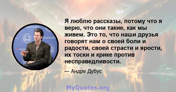 Я люблю рассказы, потому что я верю, что они такие, как мы живем. Это то, что наши друзья говорят нам о своей боли и радости, своей страсти и ярости, их тоски и крике против несправедливости.