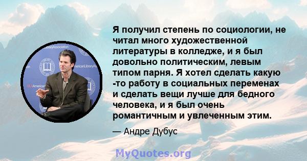 Я получил степень по социологии, не читал много художественной литературы в колледже, и я был довольно политическим, левым типом парня. Я хотел сделать какую -то работу в социальных переменах и сделать вещи лучше для