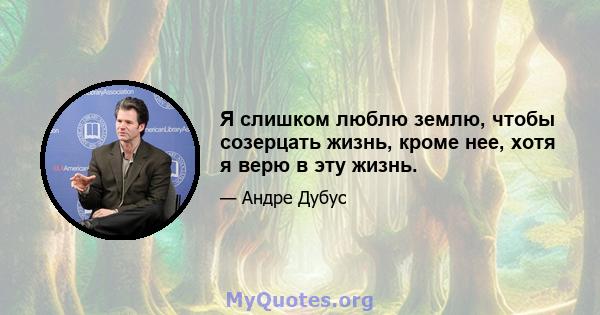 Я слишком люблю землю, чтобы созерцать жизнь, кроме нее, хотя я верю в эту жизнь.