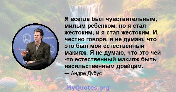 Я всегда был чувствительным, милым ребенком, но я стал жестоким, и я стал жестоким. И, честно говоря, я не думаю, что это был мой естественный макияж. Я не думаю, что это чей -то естественный макияж быть насильственным