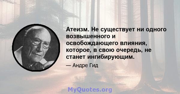 Атеизм. Не существует ни одного возвышенного и освобождающего влияния, которое, в свою очередь, не станет ингибирующим.