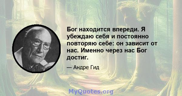 Бог находится впереди. Я убеждаю себя и постоянно повторяю себе: он зависит от нас. Именно через нас Бог достиг.