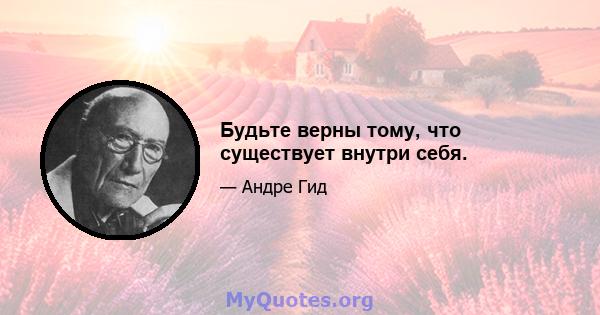 Будьте верны тому, что существует внутри себя.