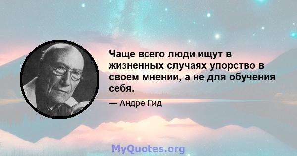 Чаще всего люди ищут в жизненных случаях упорство в своем мнении, а не для обучения себя.