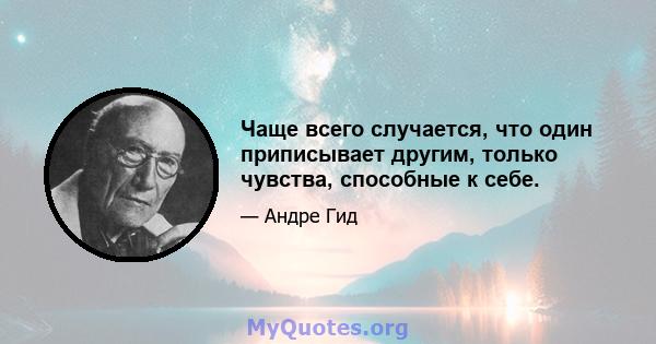 Чаще всего случается, что один приписывает другим, только чувства, способные к себе.