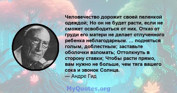 Человечество дорожит своей пеленкой одеждой; Но он не будет расти, если не сможет освободиться от них. Отказ от груди его матери не делает отлученного ребенка неблагодарным. ... подняться голым, доблестным; заставьте