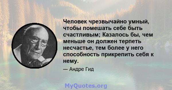 Человек чрезвычайно умный, чтобы помешать себе быть счастливым; Казалось бы, чем меньше он должен терпеть несчастье, тем более у него способность прикрепить себя к нему.