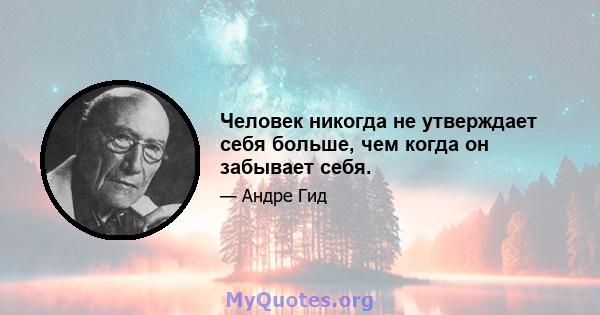 Человек никогда не утверждает себя больше, чем когда он забывает себя.