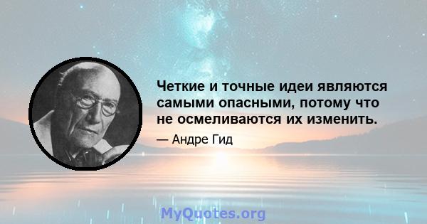 Четкие и точные идеи являются самыми опасными, потому что не осмеливаются их изменить.