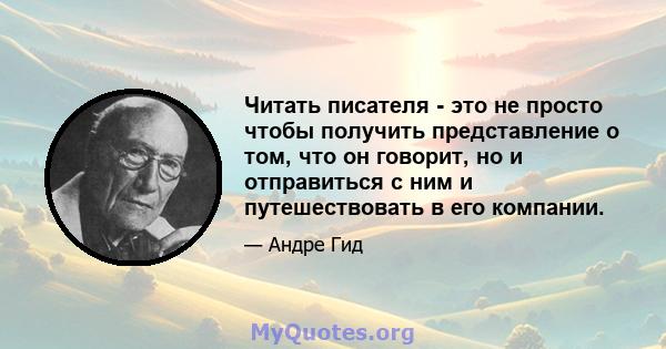 Читать писателя - это не просто чтобы получить представление о том, что он говорит, но и отправиться с ним и путешествовать в его компании.