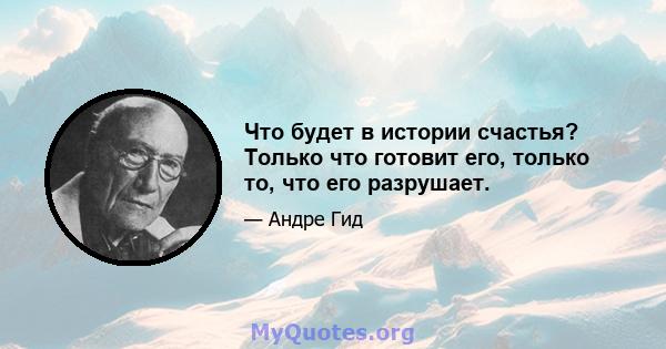 Что будет в истории счастья? Только что готовит его, только то, что его разрушает.