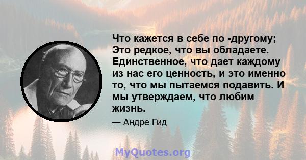 Что кажется в себе по -другому; Это редкое, что вы обладаете. Единственное, что дает каждому из нас его ценность, и это именно то, что мы пытаемся подавить. И мы утверждаем, что любим жизнь.