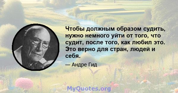 Чтобы должным образом судить, нужно немного уйти от того, что судит, после того, как любил это. Это верно для стран, людей и себя.