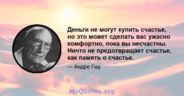 Деньги не могут купить счастье, но это может сделать вас ужасно комфортно, пока вы несчастны. Ничто не предотвращает счастье, как память о счастье.