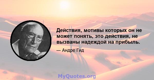 Действия, мотивы которых он не может понять, это действия, не вызваны надеждой на прибыль.