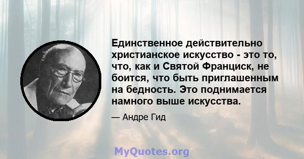 Единственное действительно христианское искусство - это то, что, как и Святой Франциск, не боится, что быть приглашенным на бедность. Это поднимается намного выше искусства.