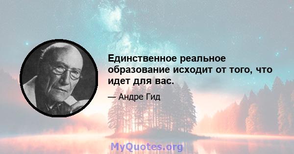 Единственное реальное образование исходит от того, что идет для вас.