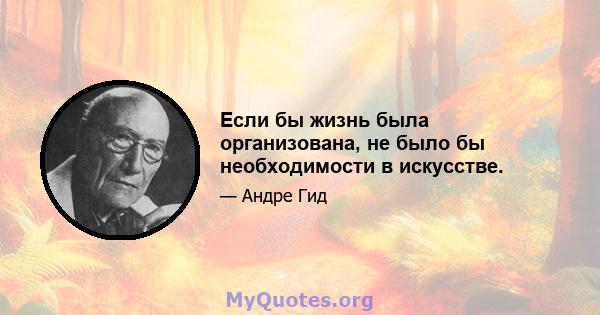 Если бы жизнь была организована, не было бы необходимости в искусстве.