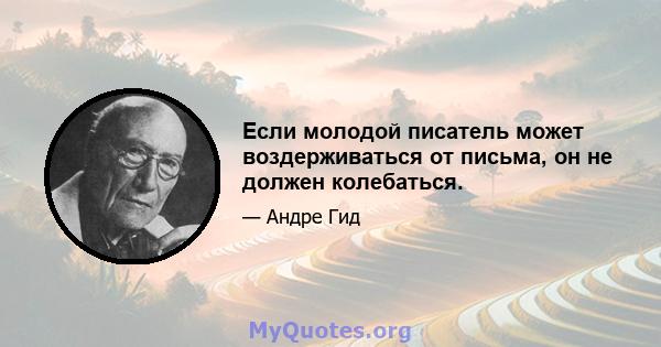 Если молодой писатель может воздерживаться от письма, он не должен колебаться.