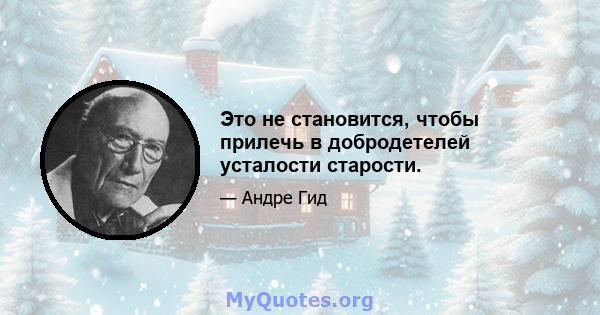 Это не становится, чтобы прилечь в добродетелей усталости старости.