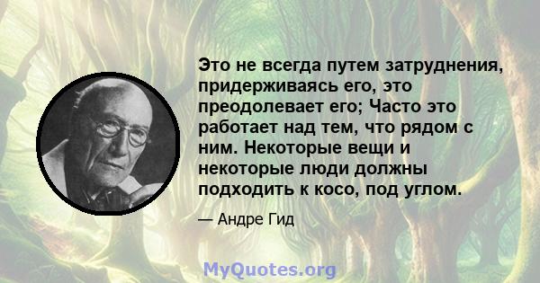 Это не всегда путем затруднения, придерживаясь его, это преодолевает его; Часто это работает над тем, что рядом с ним. Некоторые вещи и некоторые люди должны подходить к косо, под углом.