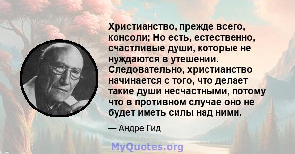 Христианство, прежде всего, консоли; Но есть, естественно, счастливые души, которые не нуждаются в утешении. Следовательно, христианство начинается с того, что делает такие души несчастными, потому что в противном