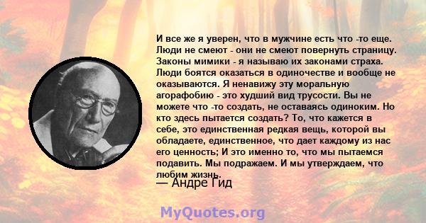 И все же я уверен, что в мужчине есть что -то еще. Люди не смеют - они не смеют повернуть страницу. Законы мимики - я называю их законами страха. Люди боятся оказаться в одиночестве и вообще не оказываются. Я ненавижу