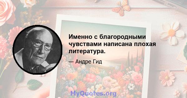 Именно с благородными чувствами написана плохая литература.