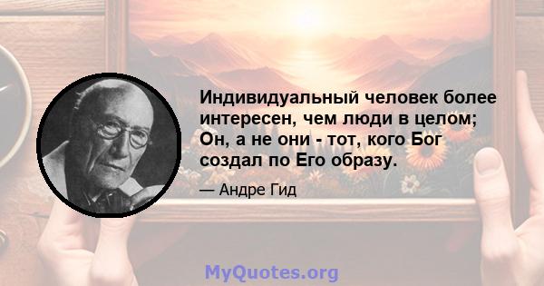 Индивидуальный человек более интересен, чем люди в целом; Он, а не они - тот, кого Бог создал по Его образу.