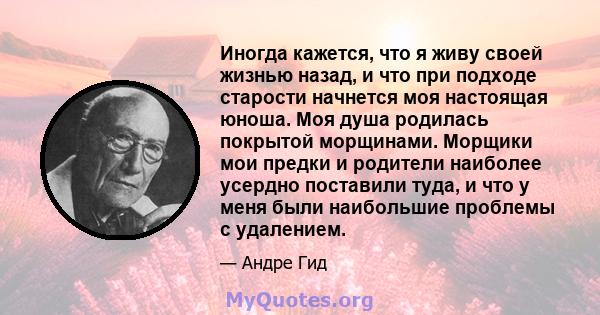 Иногда кажется, что я живу своей жизнью назад, и что при подходе старости начнется моя настоящая юноша. Моя душа родилась покрытой морщинами. Морщики мои предки и родители наиболее усердно поставили туда, и что у меня