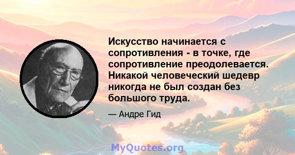 Искусство начинается с сопротивления - в точке, где сопротивление преодолевается. Никакой человеческий шедевр никогда не был создан без большого труда.