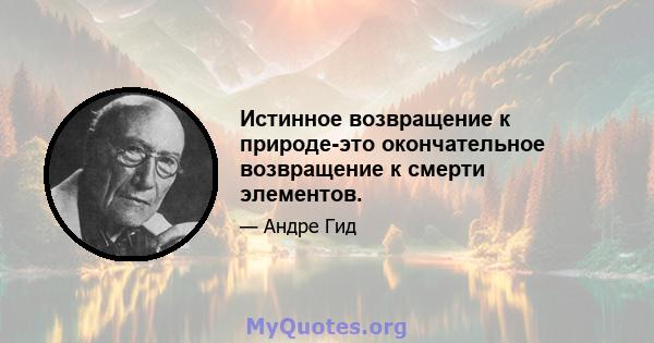 Истинное возвращение к природе-это окончательное возвращение к смерти элементов.