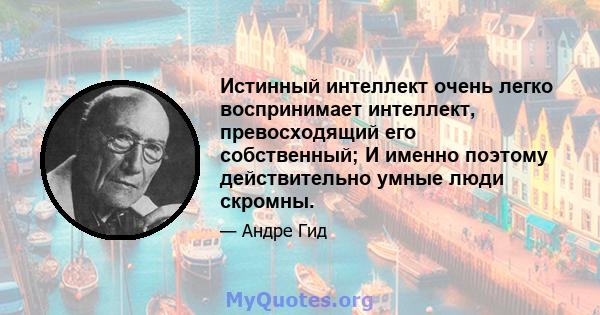 Истинный интеллект очень легко воспринимает интеллект, превосходящий его собственный; И именно поэтому действительно умные люди скромны.