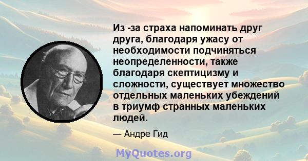 Из -за страха напоминать друг друга, благодаря ужасу от необходимости подчиняться неопределенности, также благодаря скептицизму и сложности, существует множество отдельных маленьких убеждений в триумф странных маленьких 