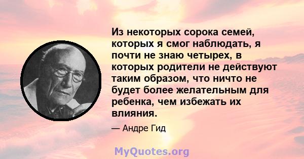 Из некоторых сорока семей, которых я смог наблюдать, я почти не знаю четырех, в которых родители не действуют таким образом, что ничто не будет более желательным для ребенка, чем избежать их влияния.