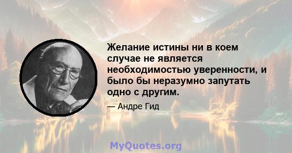 Желание истины ни в коем случае не является необходимостью уверенности, и было бы неразумно запутать одно с другим.