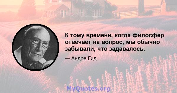 К тому времени, когда филосфер отвечает на вопрос, мы обычно забывали, что задавалось.