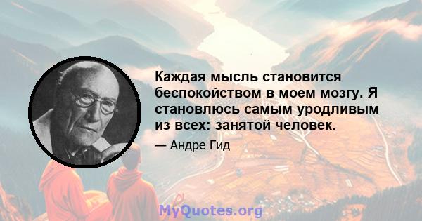 Каждая мысль становится беспокойством в моем мозгу. Я становлюсь самым уродливым из всех: занятой человек.