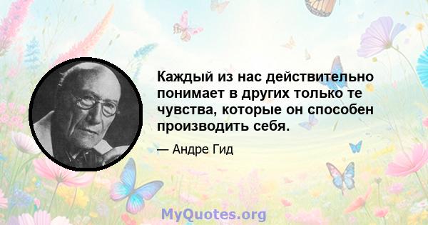 Каждый из нас действительно понимает в других только те чувства, которые он способен производить себя.