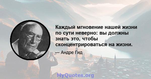 Каждый мгновение нашей жизни по сути неверно: вы должны знать это, чтобы сконцентрироваться на жизни.