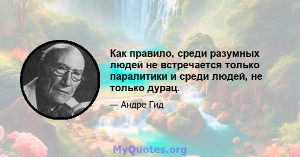 Как правило, среди разумных людей не встречается только паралитики и среди людей, не только дурац.