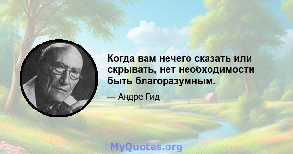 Когда вам нечего сказать или скрывать, нет необходимости быть благоразумным.