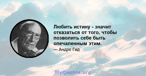 Любить истину - значит отказаться от того, чтобы позволить себе быть опечаленным этим.