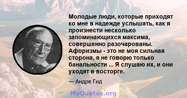 Молодые люди, которые приходят ко мне в надежде услышать, как я произнести несколько запоминающихся максима, совершенно разочарованы. Афоризмы - это не моя сильная сторона, я не говорю только банальности ... Я слушаю