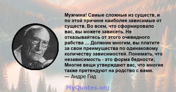 Мужчина! Самые сложные из существ, и по этой причине наиболее зависимые от существ. Во всем, что сформировало вас, вы можете зависеть. Не отказывайтесь от этого очевидного рабства .... Должник многим, вы платите за свои 