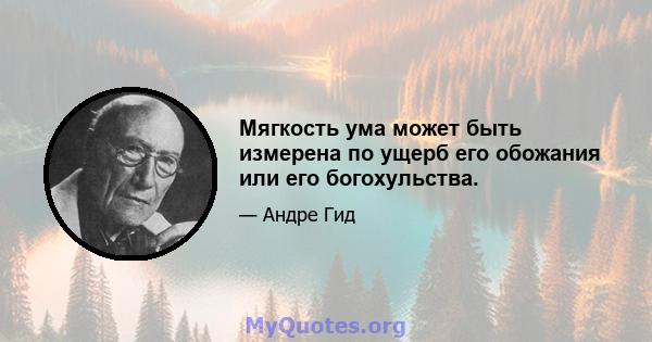 Мягкость ума может быть измерена по ущерб его обожания или его богохульства.