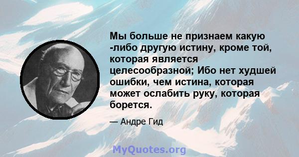 Мы больше не признаем какую -либо другую истину, кроме той, которая является целесообразной; Ибо нет худшей ошибки, чем истина, которая может ослабить руку, которая борется.