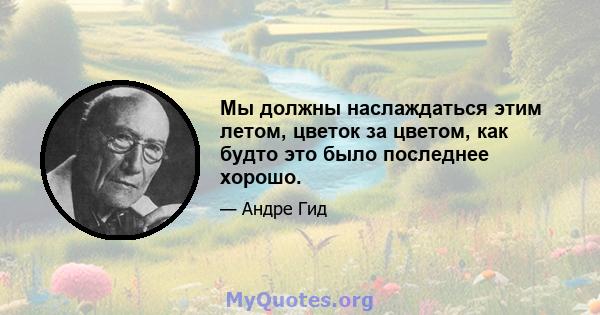 Мы должны наслаждаться этим летом, цветок за цветом, как будто это было последнее хорошо.