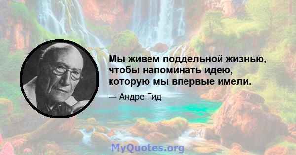 Мы живем поддельной жизнью, чтобы напоминать идею, которую мы впервые имели.